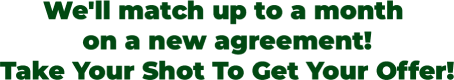 We'll match up to a month on a new agreement! Take Your Shot To Get Your Offer!
