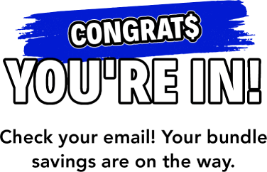 congrat$ You're In! Check your email! Your bundle savings are on the way.
